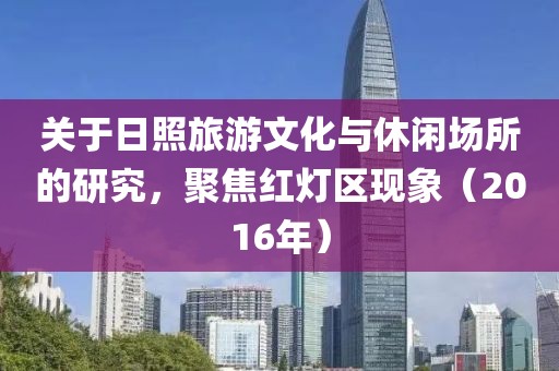 關(guān)于日照旅游文化與休閑場所的研究，聚焦紅燈區(qū)現(xiàn)象（2016年）