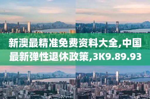 新澳最精準(zhǔn)免費資料大全,中國最新彈性退休政策,3K9.89.93