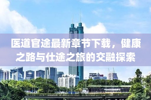 醫(yī)道官途最新章節(jié)下載，健康之路與仕途之旅的交融探索