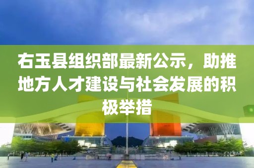 右玉縣組織部最新公示，助推地方人才建設與社會發(fā)展的積極舉措