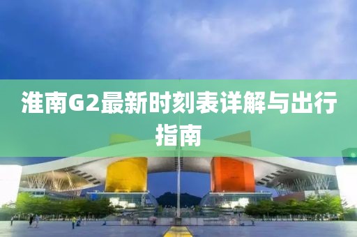 淮南G2最新時(shí)刻表詳解與出行指南