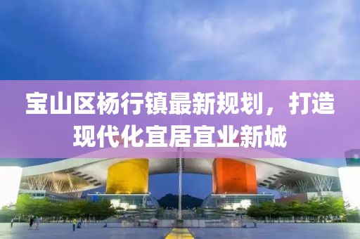 寶山區(qū)楊行鎮(zhèn)最新規(guī)劃，打造現(xiàn)代化宜居宜業(yè)新城