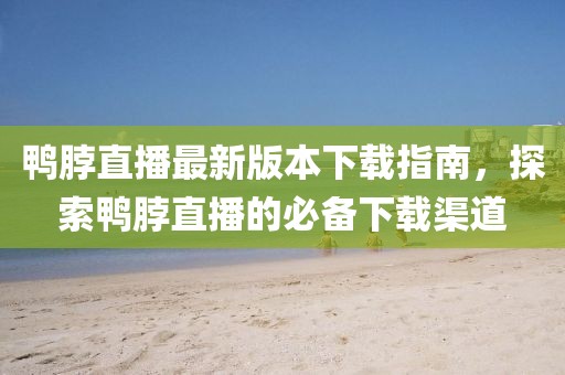 鴨脖直播最新版本下載指南，探索鴨脖直播的必備下載渠道