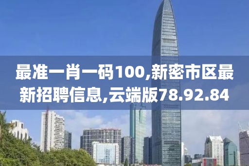 最準(zhǔn)一肖一碼100,新密市區(qū)最新招聘信息,云端版78.92.84