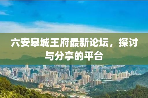 六安皋城王府最新論壇，探討與分享的平臺