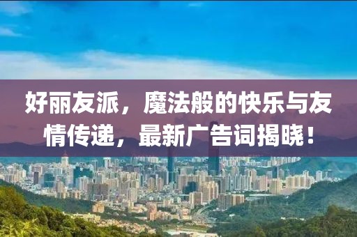 好麗友派，魔法般的快樂與友情傳遞，最新廣告詞揭曉！