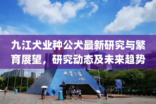 九江犬業(yè)種公犬最新研究與繁育展望，研究動(dòng)態(tài)及未來(lái)趨勢(shì)