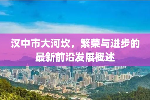 漢中市大河坎，繁榮與進步的最新前沿發(fā)展概述