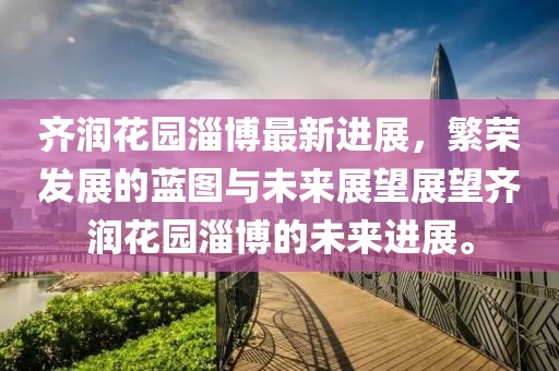 齊潤花園淄博最新進(jìn)展，繁榮發(fā)展的藍(lán)圖與未來展望展望齊潤花園淄博的未來進(jìn)展。