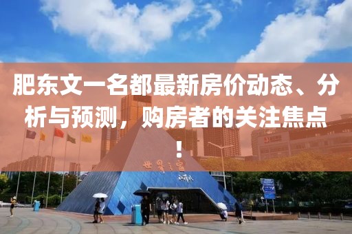 肥東文一名都最新房價動態(tài)、分析與預(yù)測，購房者的關(guān)注焦點！