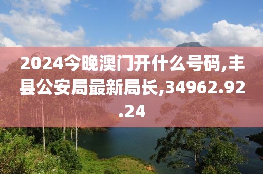 2024今晚澳門開什么號(hào)碼,豐縣公安局最新局長,34962.92.24