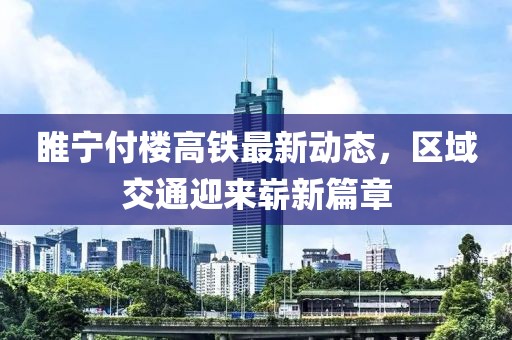 睢寧付樓高鐵最新動態(tài)，區(qū)域交通迎來嶄新篇章