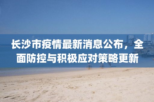 長(zhǎng)沙市疫情最新消息公布，全面防控與積極應(yīng)對(duì)策略更新