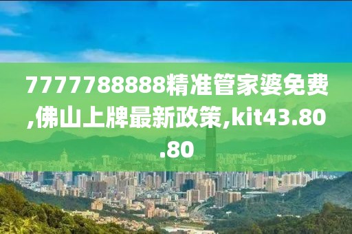 7777788888精準(zhǔn)管家婆免費(fèi),佛山上牌最新政策,kit43.80.80