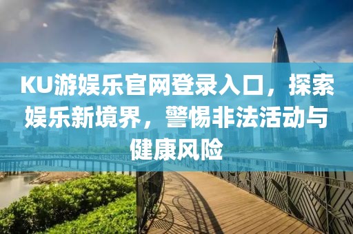 KU游娛樂(lè)官網(wǎng)登錄入口，探索娛樂(lè)新境界，警惕非法活動(dòng)與健康風(fēng)險(xiǎn)