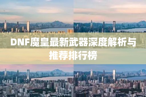 DNF魔皇最新武器深度解析與推薦排行榜
