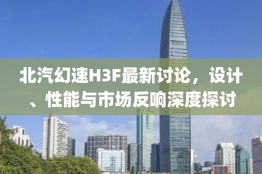 北汽幻速H3F最新討論，設計、性能與市場反響深度探討