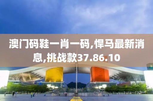 澳門碼鞋一肖一碼,悍馬最新消息,挑戰(zhàn)款37.86.10