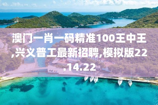 澳門一肖一碼精準(zhǔn)100王中王,興義普工最新招聘,模擬版22.14.22