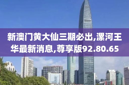 新澳門(mén)黃大仙三期必出,漯河王華最新消息,尊享版92.80.65