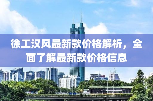 徐工漢風最新款價格解析，全面了解最新款價格信息