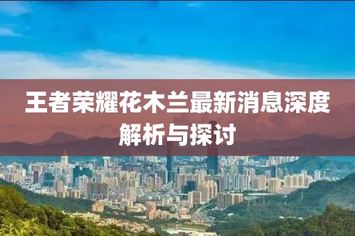 王者榮耀花木蘭最新消息深度解析與探討