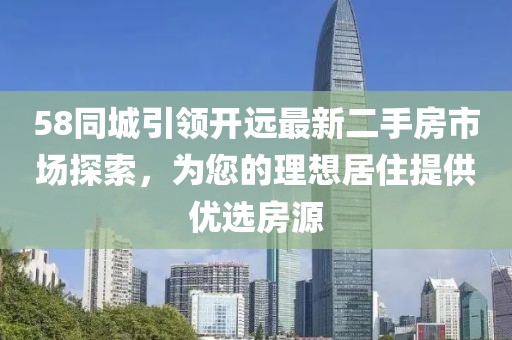 58同城引領(lǐng)開遠(yuǎn)最新二手房市場(chǎng)探索，為您的理想居住提供優(yōu)選房源