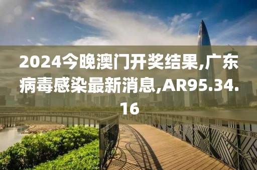 2024今晚澳門開獎結(jié)果,廣東病毒感染最新消息,AR95.34.16