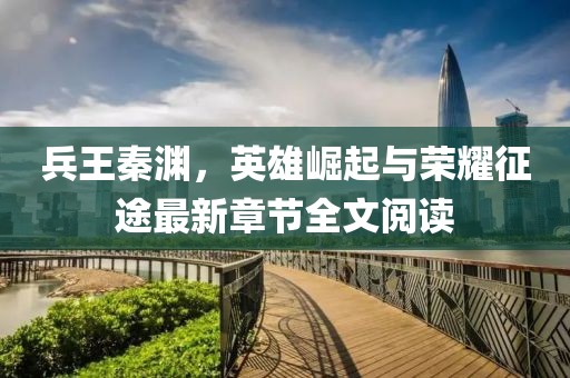 兵王秦淵，英雄崛起與榮耀征途最新章節(jié)全文閱讀