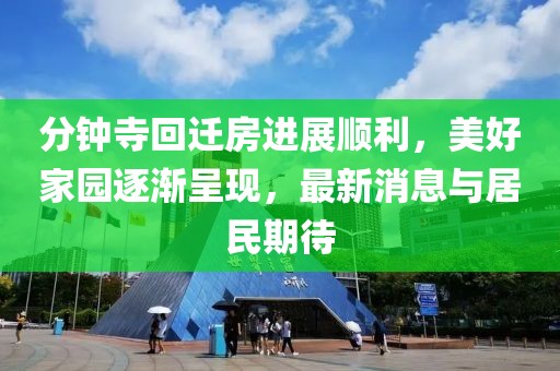 分鐘寺回遷房進(jìn)展順利，美好家園逐漸呈現(xiàn)，最新消息與居民期待