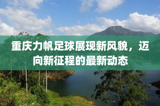 重慶力帆足球展現(xiàn)新風(fēng)貌，邁向新征程的最新動態(tài)