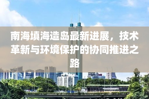 南海填海造島最新進展，技術(shù)革新與環(huán)境保護的協(xié)同推進之路
