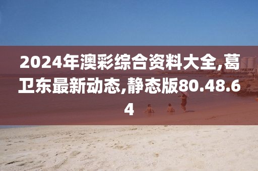 2024年澳彩綜合資料大全,葛衛(wèi)東最新動態(tài),靜態(tài)版80.48.64