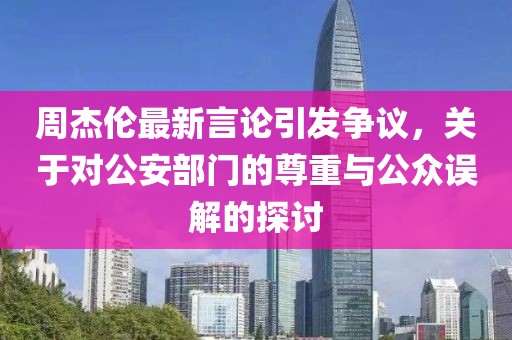 周杰倫最新言論引發(fā)爭(zhēng)議，關(guān)于對(duì)公安部門(mén)的尊重與公眾誤解的探討