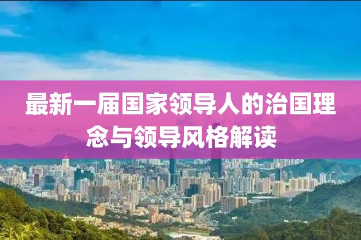 最新一屆國(guó)家領(lǐng)導(dǎo)人的治國(guó)理念與領(lǐng)導(dǎo)風(fēng)格解讀