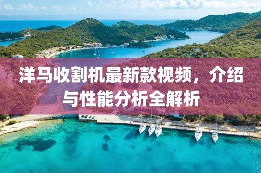 洋馬收割機最新款視頻，介紹與性能分析全解析