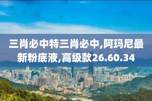 三肖必中特三肖必中,阿瑪尼最新粉底液,高級款26.60.34