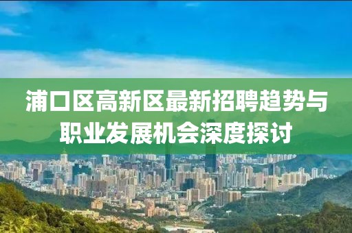 浦口區(qū)高新區(qū)最新招聘趨勢與職業(yè)發(fā)展機(jī)會深度探討