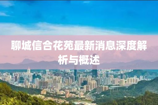 聊城信合花苑最新消息深度解析與概述