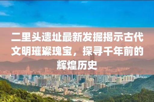二里頭遺址最新發(fā)掘揭示古代文明璀璨瑰寶，探尋千年前的輝煌歷史