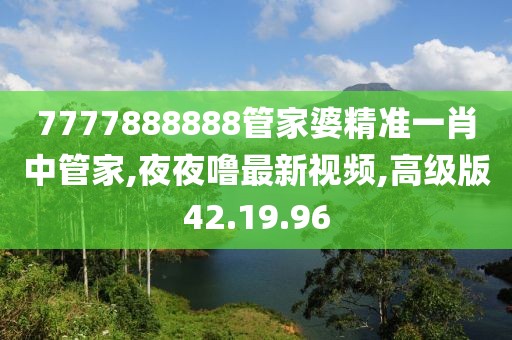 7777888888管家婆精準一肖中管家,夜夜嚕最新視頻,高級版42.19.96