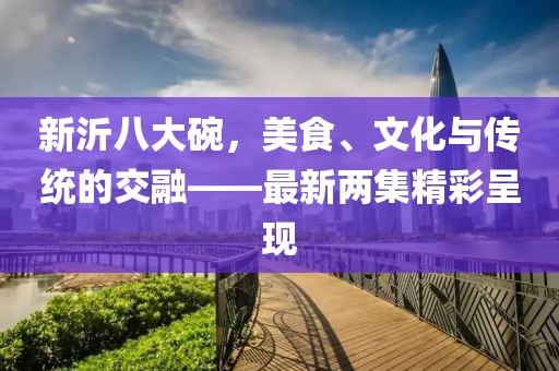 新沂八大碗，美食、文化與傳統(tǒng)的交融——最新兩集精彩呈現(xiàn)