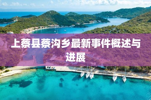 上蔡縣蔡溝鄉(xiāng)最新事件概述與進(jìn)展