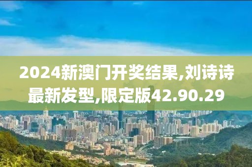 2024新澳門開獎(jiǎng)結(jié)果,劉詩詩最新發(fā)型,限定版42.90.29