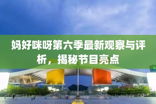 媽好咪呀第六季最新觀察與評析，揭秘節(jié)目亮點