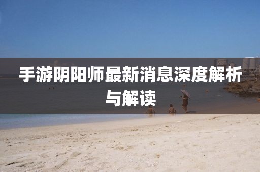 手游陰陽師最新消息深度解析與解讀