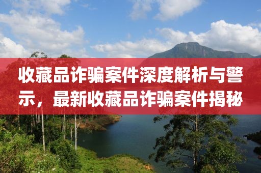收藏品詐騙案件深度解析與警示，最新收藏品詐騙案件揭秘