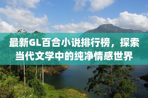 最新GL百合小說排行榜，探索當(dāng)代文學(xué)中的純凈情感世界