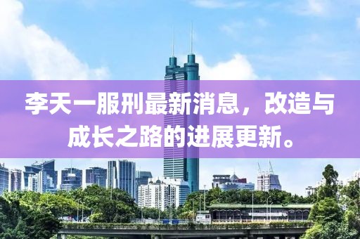 李天一服刑最新消息，改造與成長之路的進展更新。