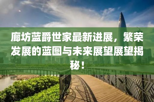 廊坊藍(lán)爵世家最新進(jìn)展，繁榮發(fā)展的藍(lán)圖與未來展望展望揭秘！